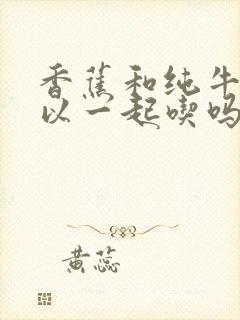 香蕉和纯牛奶可以一起吃吗