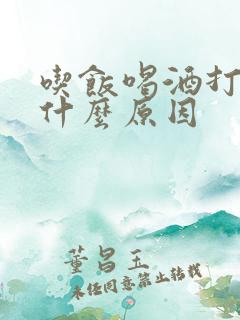 吃饭喝酒打嗝是什么原因