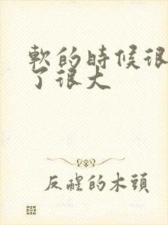 软的时候很小硬了很大