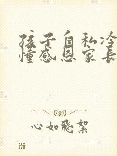 孩子自私冷漠不懂感恩家长怎么教育