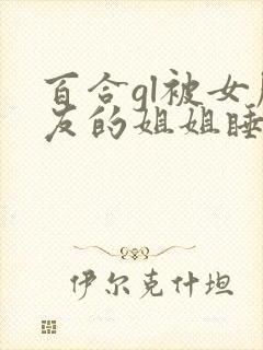 百合gl被女朋友的姐姐睡了