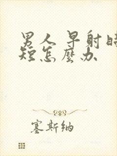 男人 早射时间短怎么办