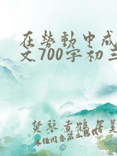 在劳动中成长作文700字初三