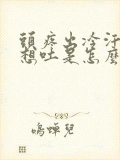 头疼出冷汗恶心想吐是怎么回事