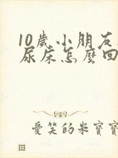 10岁小朋友还尿床怎么回事