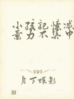 小孩记忆减退注意力不集中是什么原因