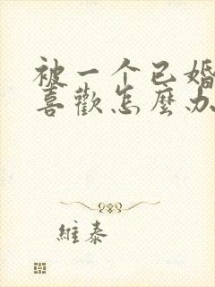 被一个已婚男人喜欢怎么办