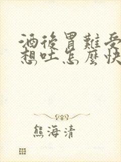 酒后胃难受恶心想吐怎么快速缓解