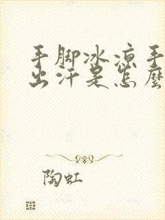 手脚冰凉手心还出汗是怎么回事