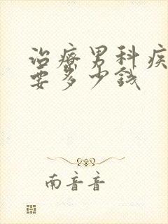 治疗男科疾病需要多少钱