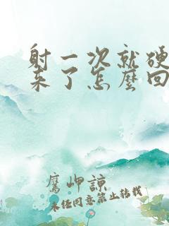 射一次就硬不起来了怎么回事