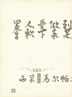 男人爱做到中途会软下来是怎么回事