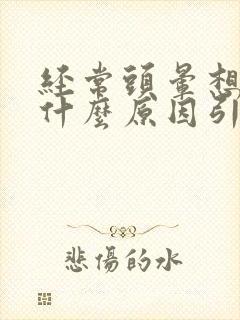 经常头晕想吐是什么原因引起的 女性