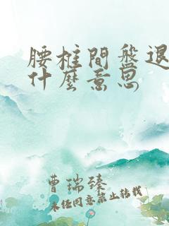 腰椎间盘退变是什么意思