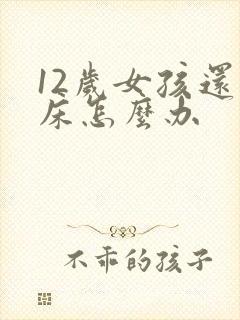 12岁女孩还尿床怎么办