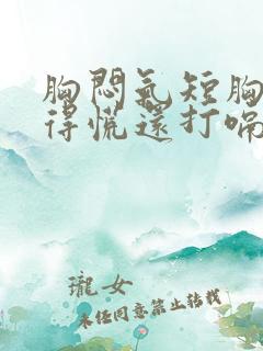 胸闷气短胸口堵得慌还打嗝怎么回事