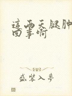 这两天腿肿怎么回事啊