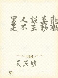 男人说喜欢你但是不主动联系你