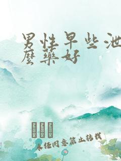 男性早些泄用什么药好