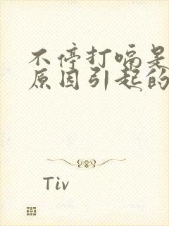 不停打嗝是什么原因引起的