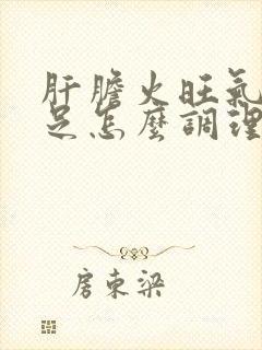 肝胆火旺气血不足怎么调理