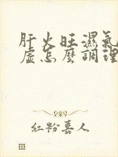 肝火旺湿气重脾虚怎么调理