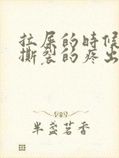 拉屎的时候肛门撕裂的疼出血怎么回事