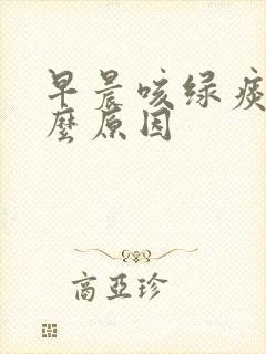 早晨咳绿痰是什么原因