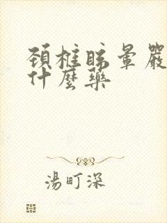 颈椎眩晕严重吃什么药