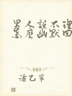 男人说不理我了怎么幽默回答