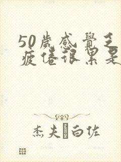 50岁感觉乏力疲倦很累是什么原因