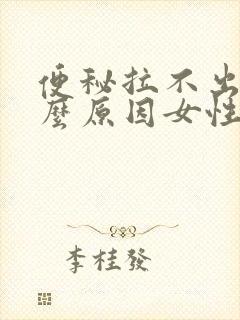 便秘拉不出来什么原因女性