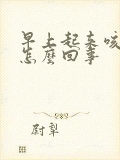 早上起来咳绿痰怎么回事