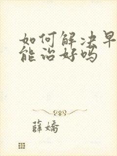 如何解决早些泄能治好吗