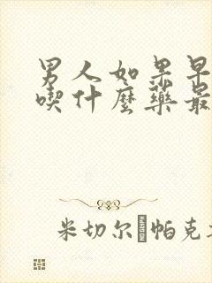 男人如果早些泄吃什么药最好