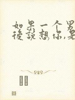 如果一个男人酒后说想你,是爱你的表现吗