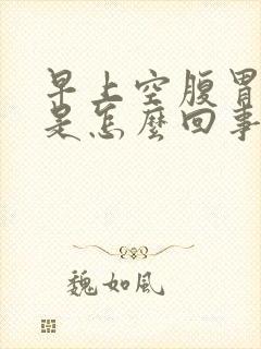 早上空腹胃恶心是怎么回事