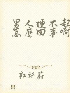 男人硬不起来是怎么回事啊