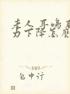 老人 耳鸣 听力下降怎么办