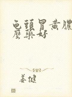 龟头冒黄脓吃什么药好