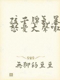 孩子脾气暴躁易怒爱大声喊叫