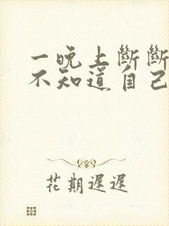 一晚上断断续续不知道自己睡着没