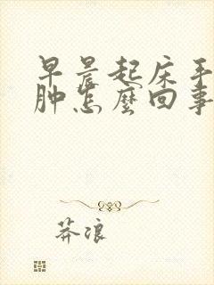 早晨起床手脸浮肿怎么回事