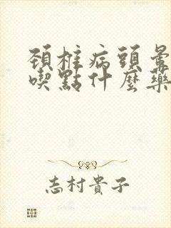 颈椎病头晕恶心吃点什么药好