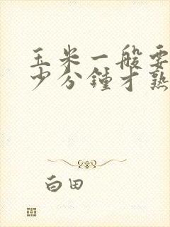 玉米一般要煮多少分钟才熟