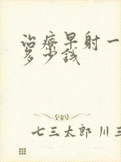 治疗早射一般花多少钱