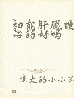 初期肝脏硬化能治的好吗