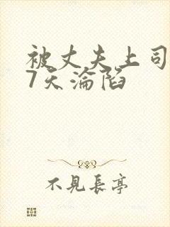 被丈夫上司侵犯7天沦陷