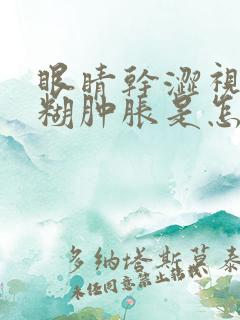 眼睛干涩视力模糊肿胀是怎么回事