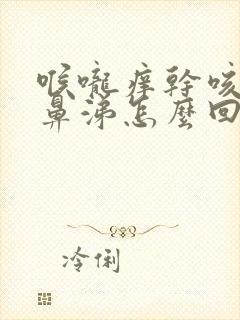 喉咙痒干咳流清鼻涕怎么回事